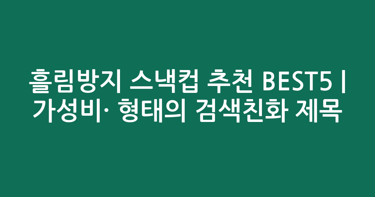 흘림방지 스낵컵 추천 BEST5 | 가성비·인기 비교 형태의 검색친화 제목