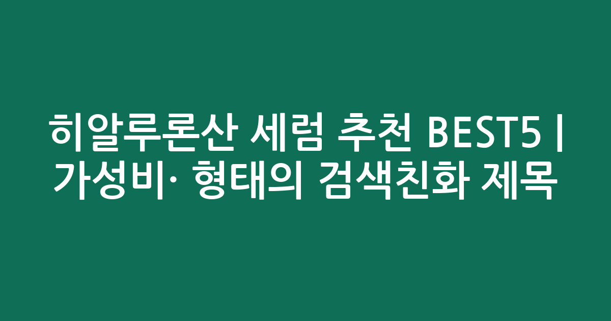 히알루론산 세럼 추천 BEST5 | 가성비·인기 비교 형태의 검색친화 제목