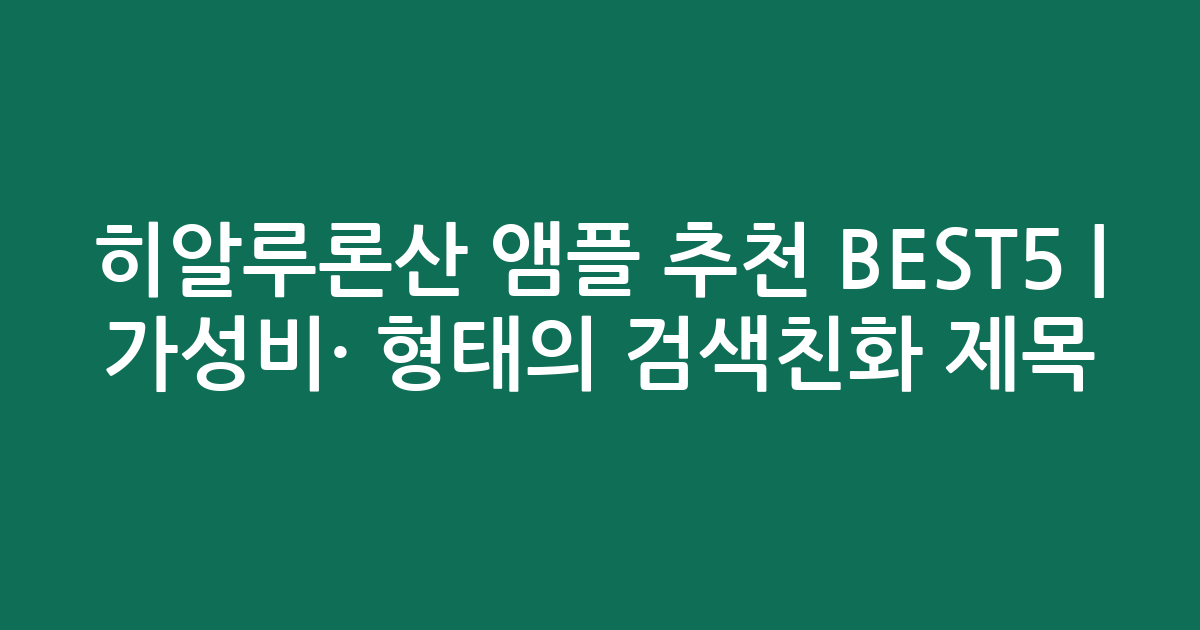 히알루론산 앰플 추천 BEST5 | 가성비·인기 비교 형태의 검색친화 제목