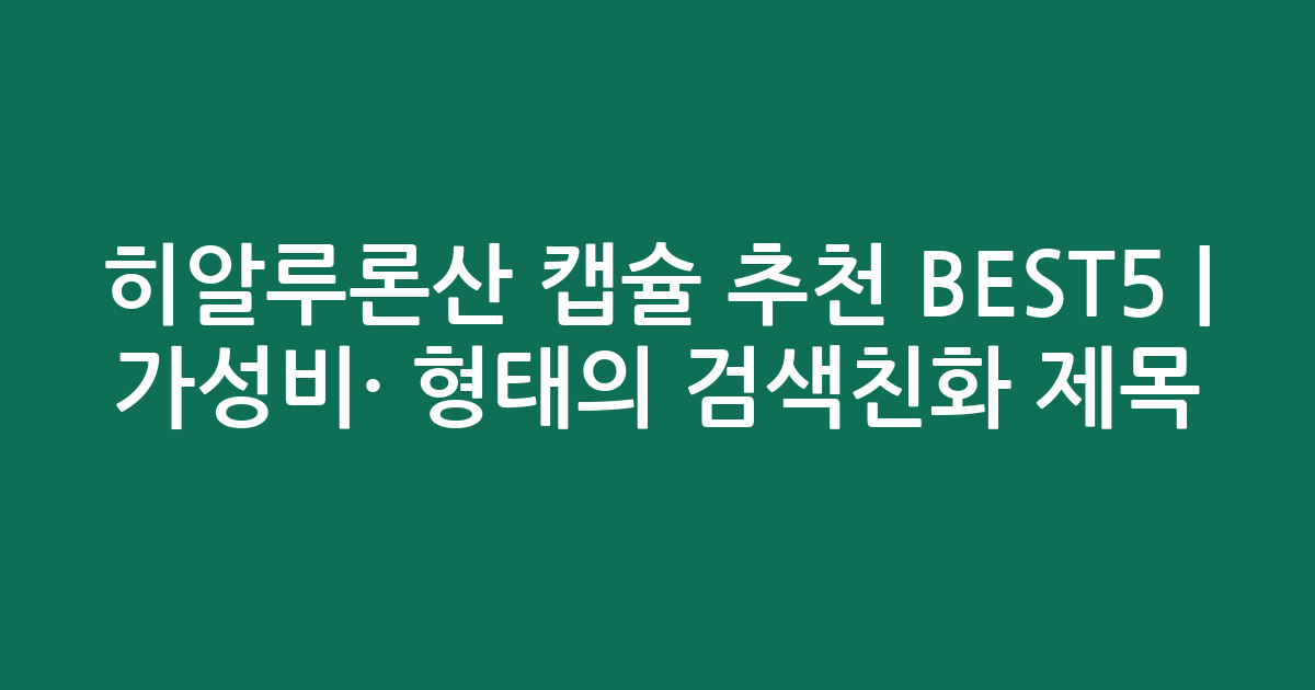 히알루론산 캡슐 추천 BEST5 | 가성비·인기 비교 형태의 검색친화 제목