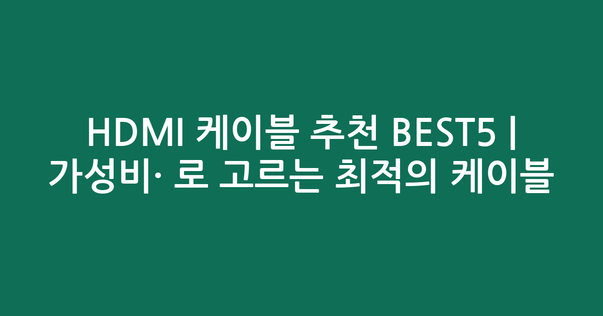 HDMI 케이블 추천 BEST5 | 가성비·인기 비교로 고르는 최적의 케이블