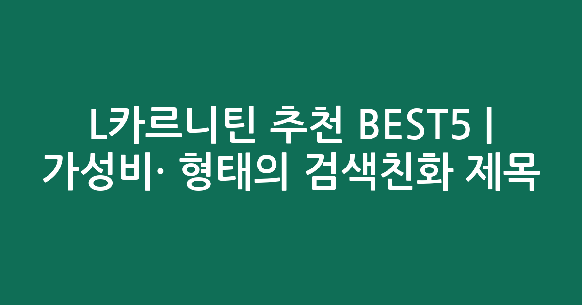 L카르니틴 추천 BEST5 | 가성비·인기 비교 형태의 검색친화 제목