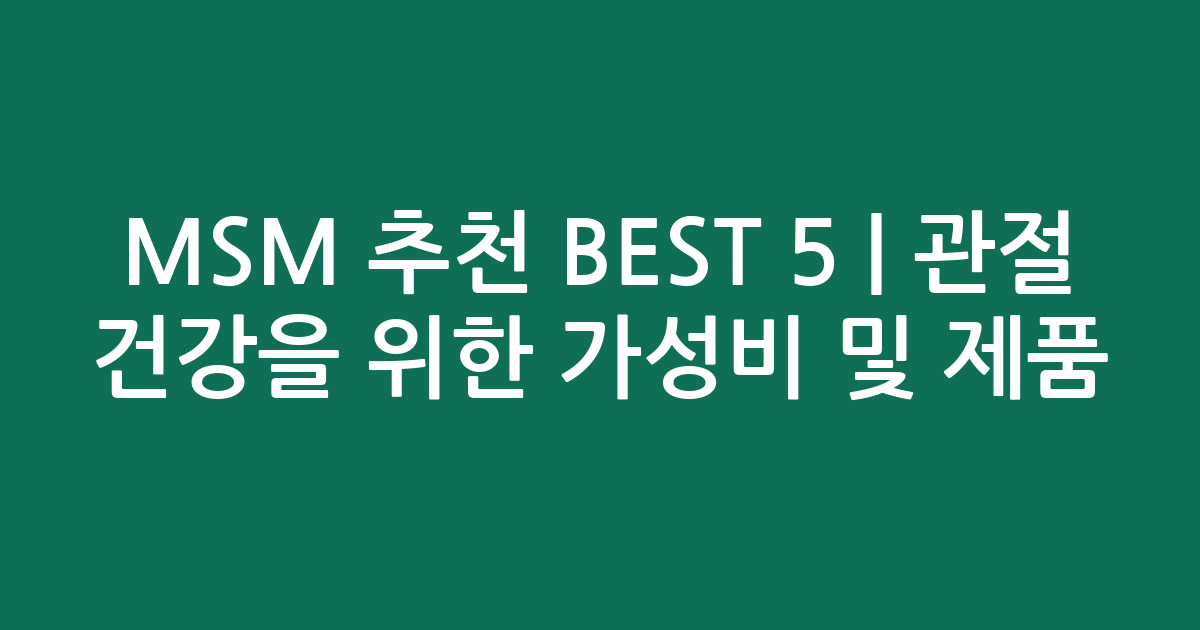 MSM 추천 BEST 5 | 관절 건강을 위한 가성비 및 인기 제품 비교