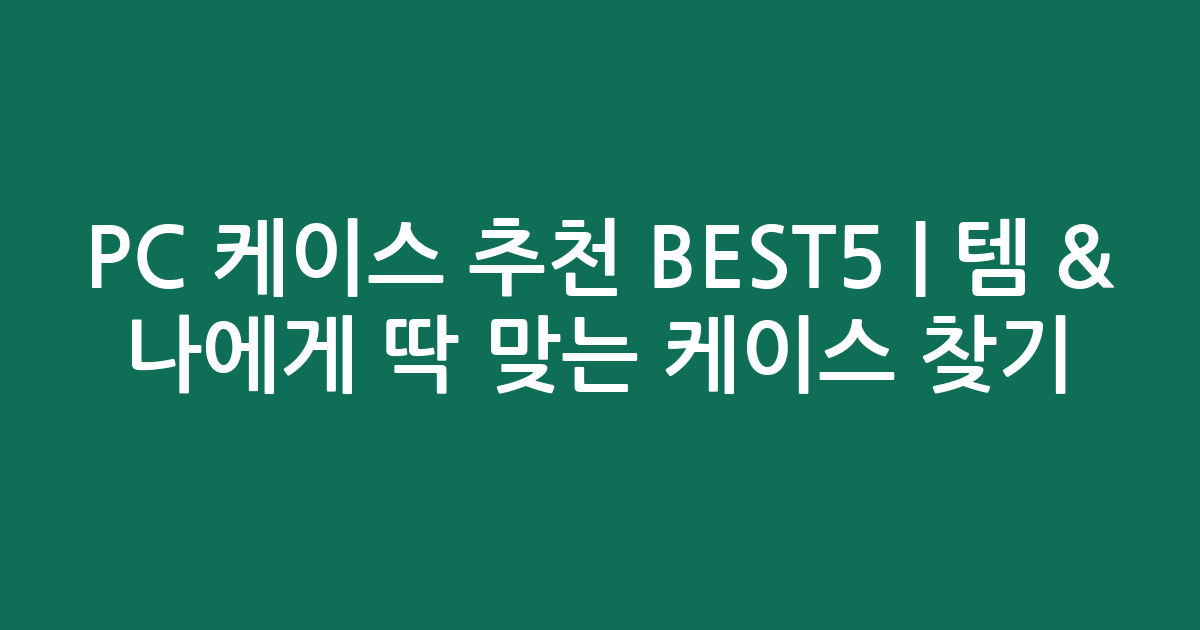 PC 케이스 추천 BEST5 | 인기템 & 나에게 딱 맞는 케이스 찾기!