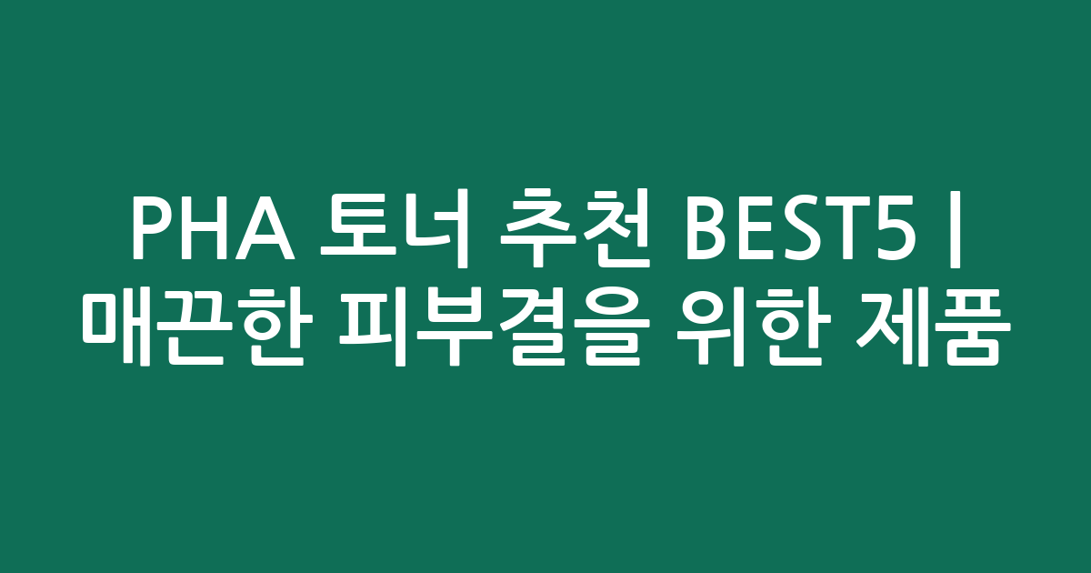 PHA 토너 추천 BEST5 | 매끈한 피부결을 위한 인기 제품 비교