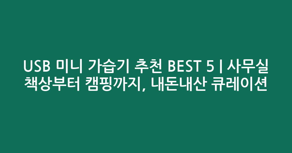 USB 미니 가습기 추천 BEST 5 | 사무실 책상부터 캠핑까지, 내돈내산 큐레이션