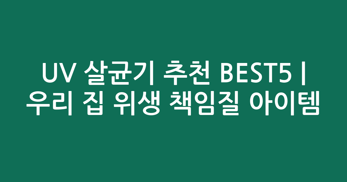 UV 살균기 추천 BEST5 | 우리 집 위생 책임질 아이템 비교
