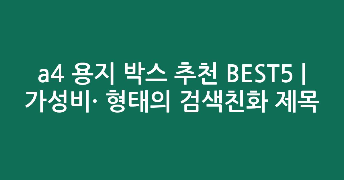 a4 용지 박스 추천 BEST5 | 가성비·인기 비교 형태의 검색친화 제목
