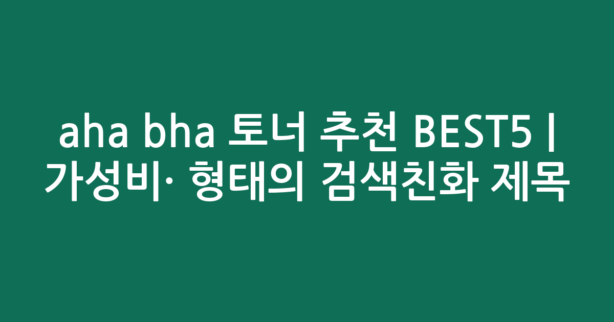 aha bha 토너 추천 BEST5 | 가성비·인기 비교 형태의 검색친화 제목
