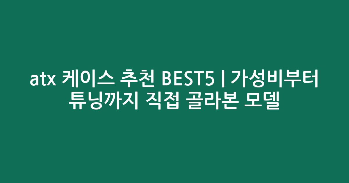atx 케이스 추천 BEST5 | 가성비부터 튜닝까지 직접 골라본 인기 모델 비교