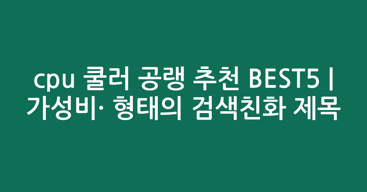cpu 쿨러 공랭 추천 BEST5 | 가성비·인기 비교 형태의 검색친화 제목