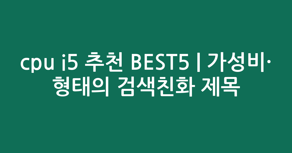 cpu i5 추천 BEST5 | 가성비·인기 비교 형태의 검색친화 제목