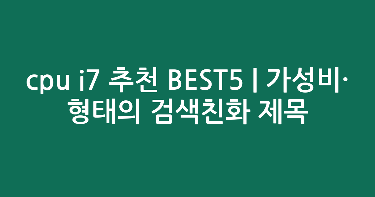 cpu i7 추천 BEST5 | 가성비·인기 비교 형태의 검색친화 제목