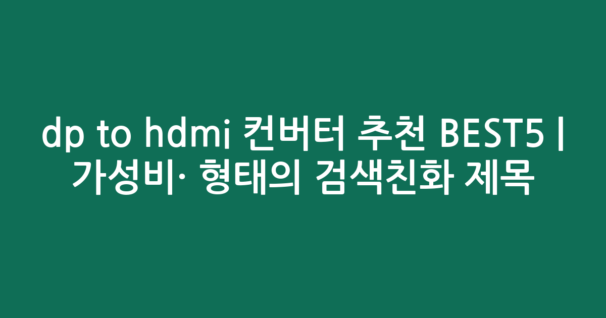 dp to hdmi 컨버터 추천 BEST5 | 가성비·인기 비교 형태의 검색친화 제목