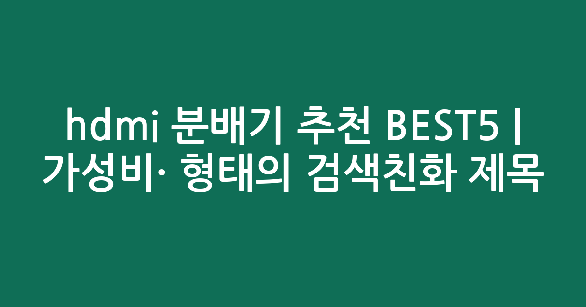hdmi 분배기 추천 BEST5 | 가성비·인기 비교 형태의 검색친화 제목