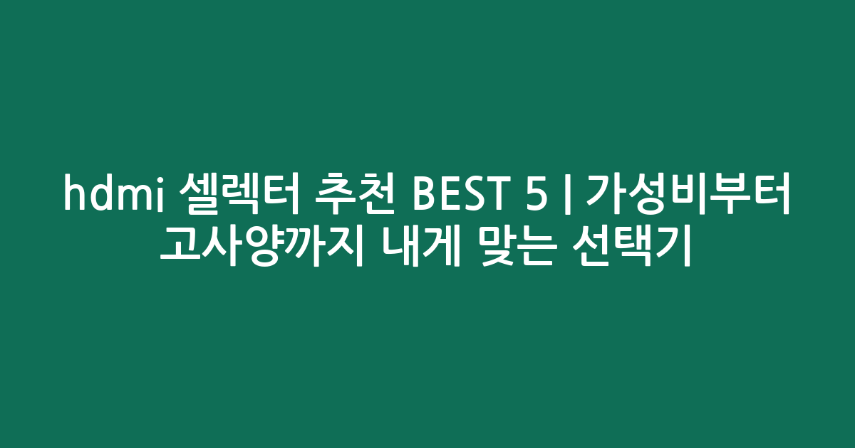 hdmi 셀렉터 추천 BEST 5 | 가성비부터 고사양까지 내게 맞는 선택기 비교