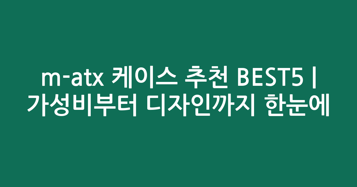 m-atx 케이스 추천 BEST5 | 가성비부터 디자인까지 한눈에 비교