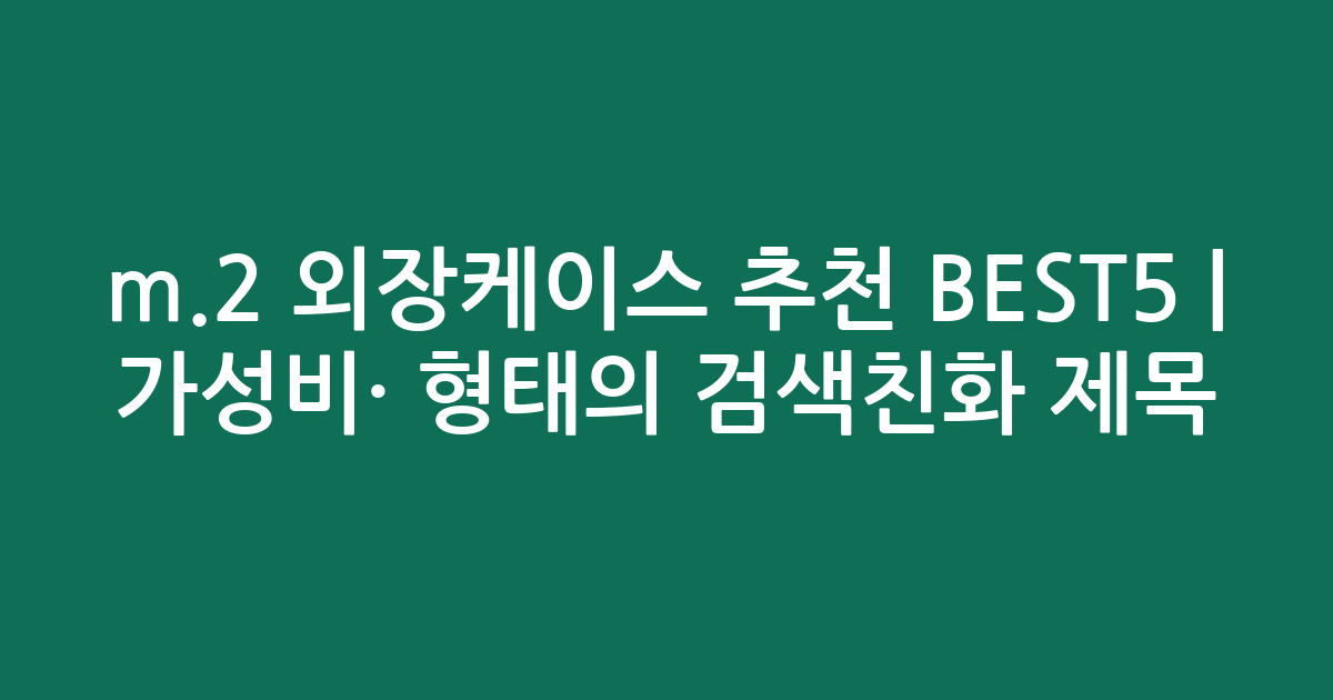 m.2 외장케이스 추천 BEST5 | 가성비·인기 비교 형태의 검색친화 제목