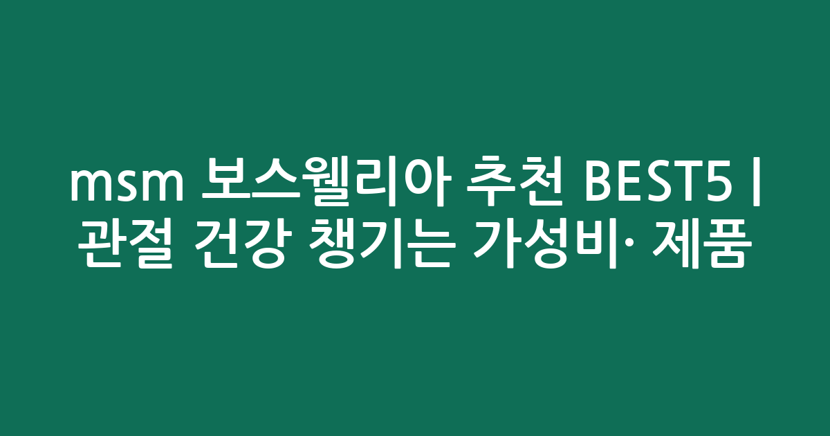 msm 보스웰리아 추천 BEST5 | 관절 건강 챙기는 가성비·인기 제품 비교