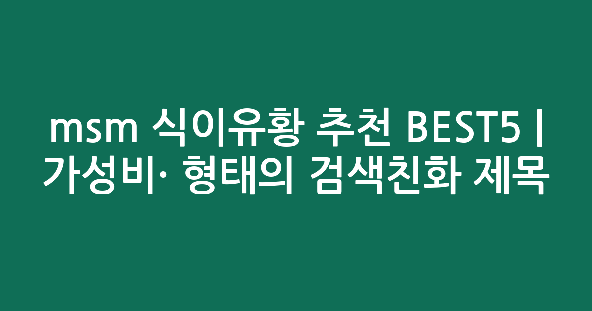 msm 식이유황 추천 BEST5 | 가성비·인기 비교 형태의 검색친화 제목