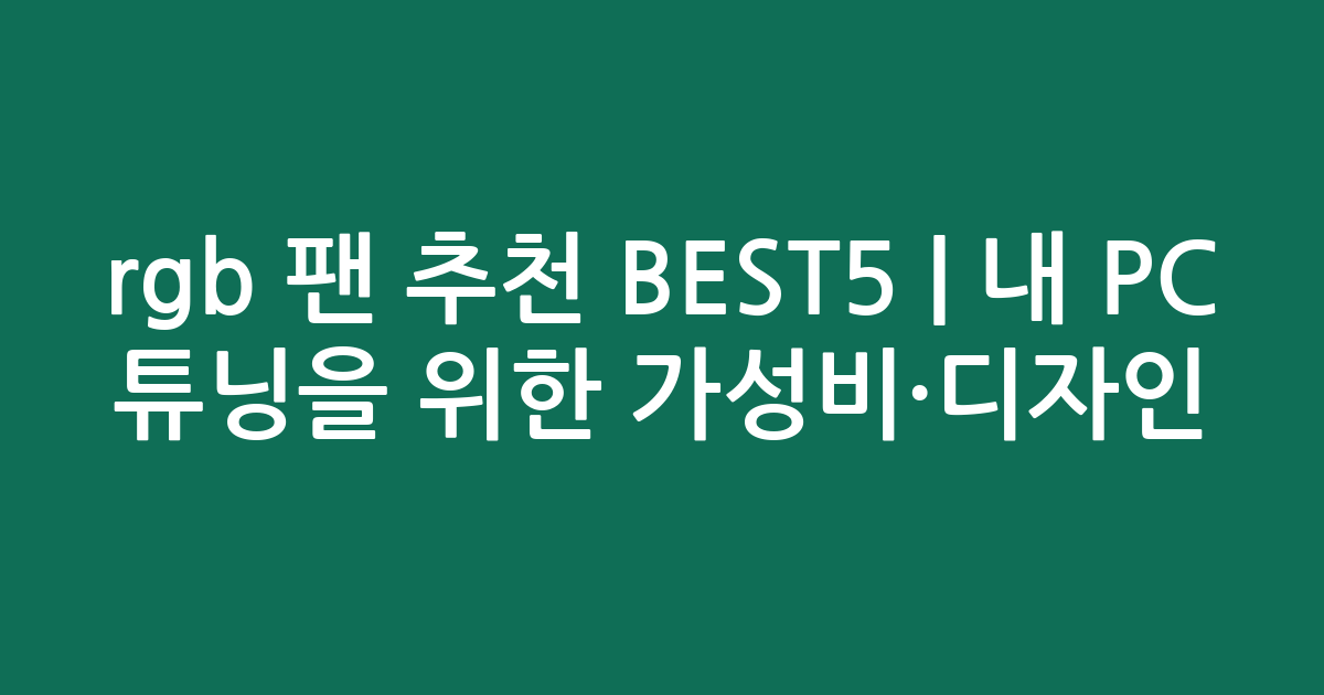 rgb 팬 추천 BEST5 | 내 PC 튜닝을 위한 가성비·디자인 비교
