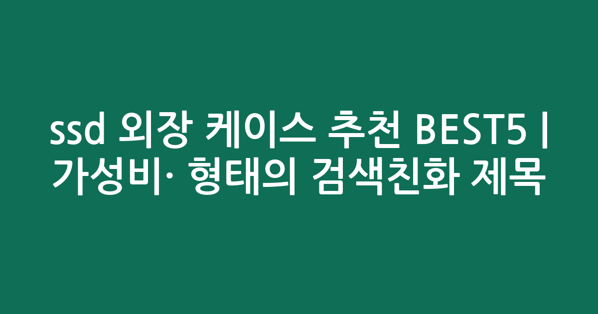 ssd 외장 케이스 추천 BEST5 | 가성비·인기 비교 형태의 검색친화 제목