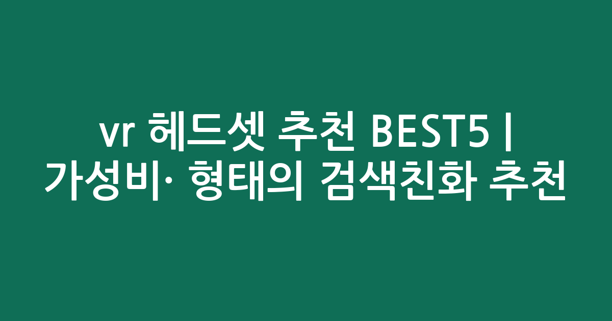 vr 헤드셋 추천 BEST5 | 가성비·인기 비교 형태의 검색친화 추천