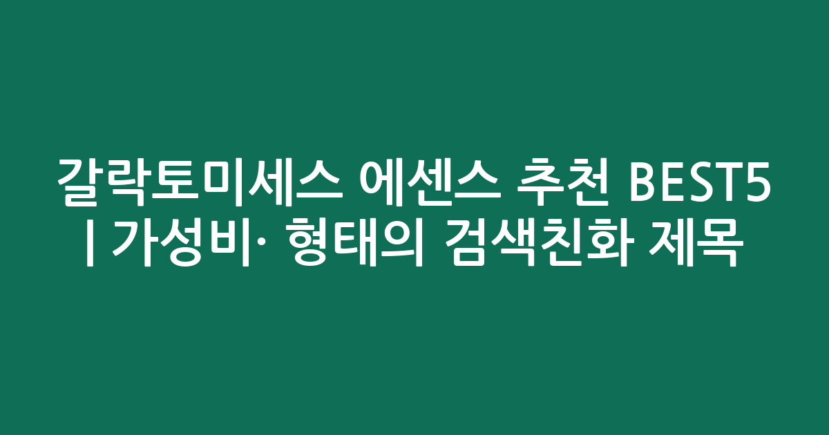 갈락토미세스 에센스 추천 BEST5 | 가성비·인기 비교 형태의 검색친화 제목