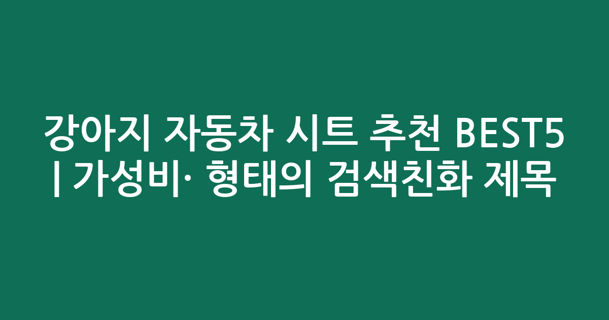 강아지 자동차 시트 추천 BEST5 | 가성비·인기 비교 형태의 검색친화 제목