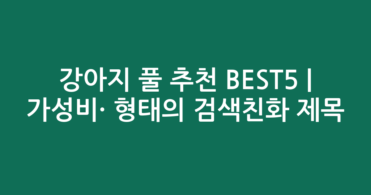 강아지 풀 추천 BEST5 | 가성비·인기 비교 형태의 검색친화 제목