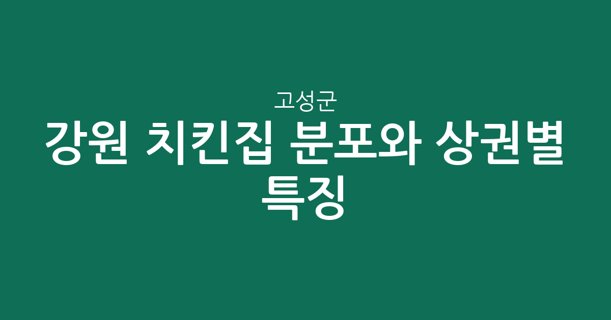 강원 고성군 치킨집 분포와 상권별 특징: 토성면부터 현내면까지