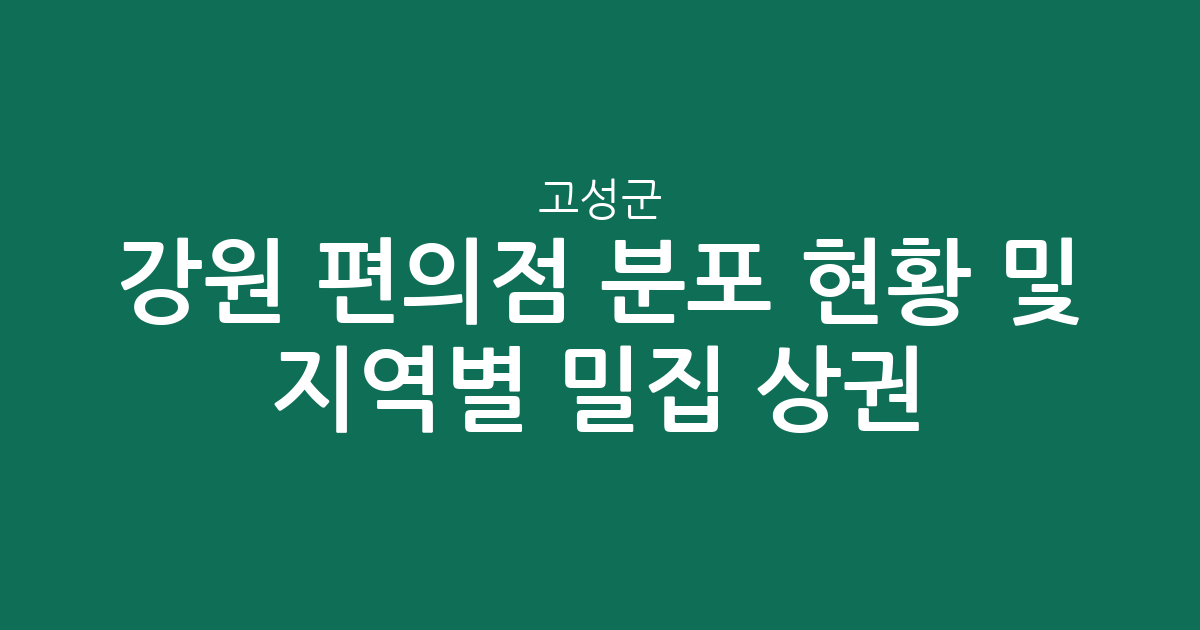강원 고성군 편의점 분포 현황 및 지역별 밀집 상권 분석