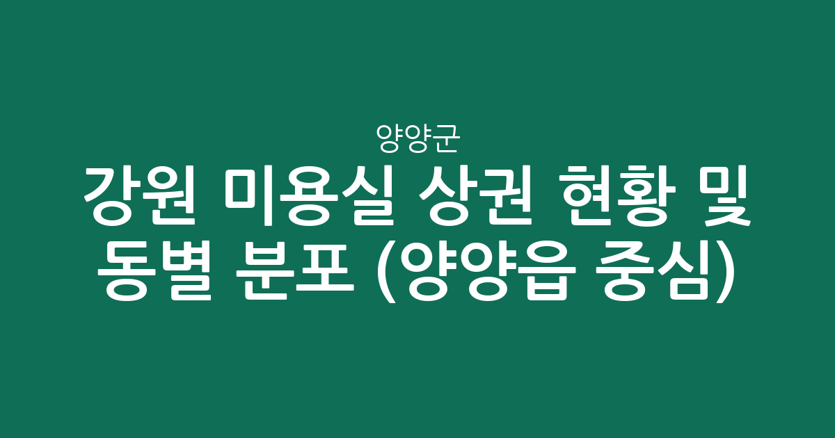 강원 양양군 미용실 상권 현황 및 동별 분포 분석 (양양읍 중심)