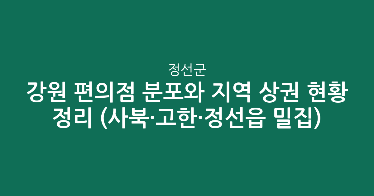 강원 정선군 편의점 분포와 지역 상권 현황 정리 (사북·고한·정선읍 밀집)