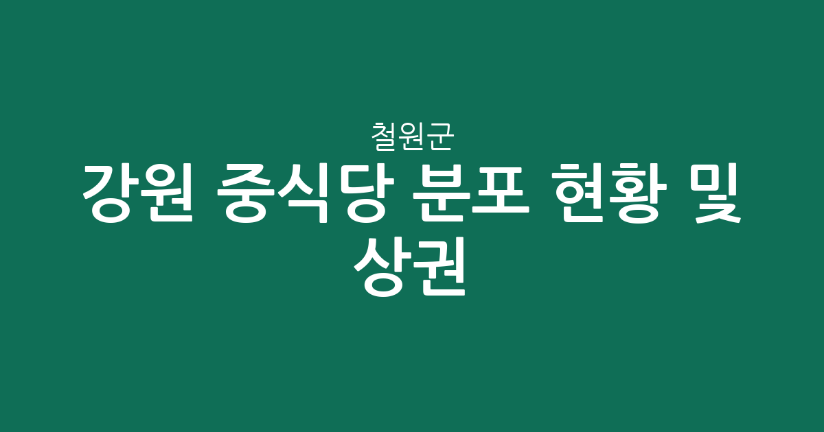 강원 철원군 중식당 분포 현황 및 상권 분석: 동송읍·갈말읍 중심의 미식 지도