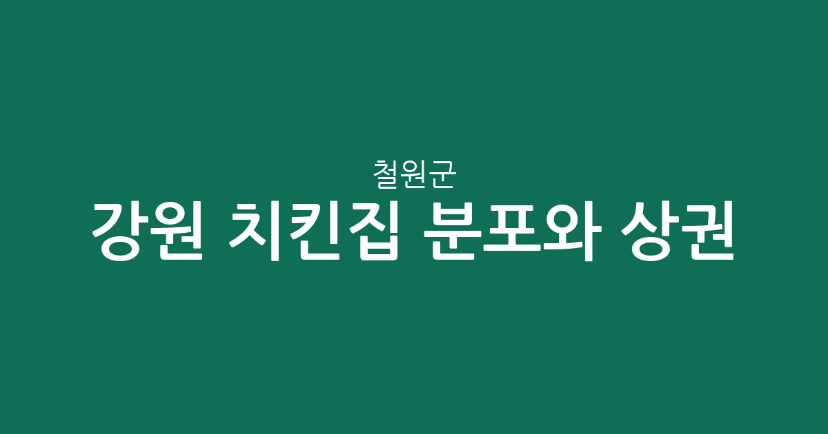 강원 철원군 치킨집 분포와 상권 분석: 동송읍에서 철원읍까지