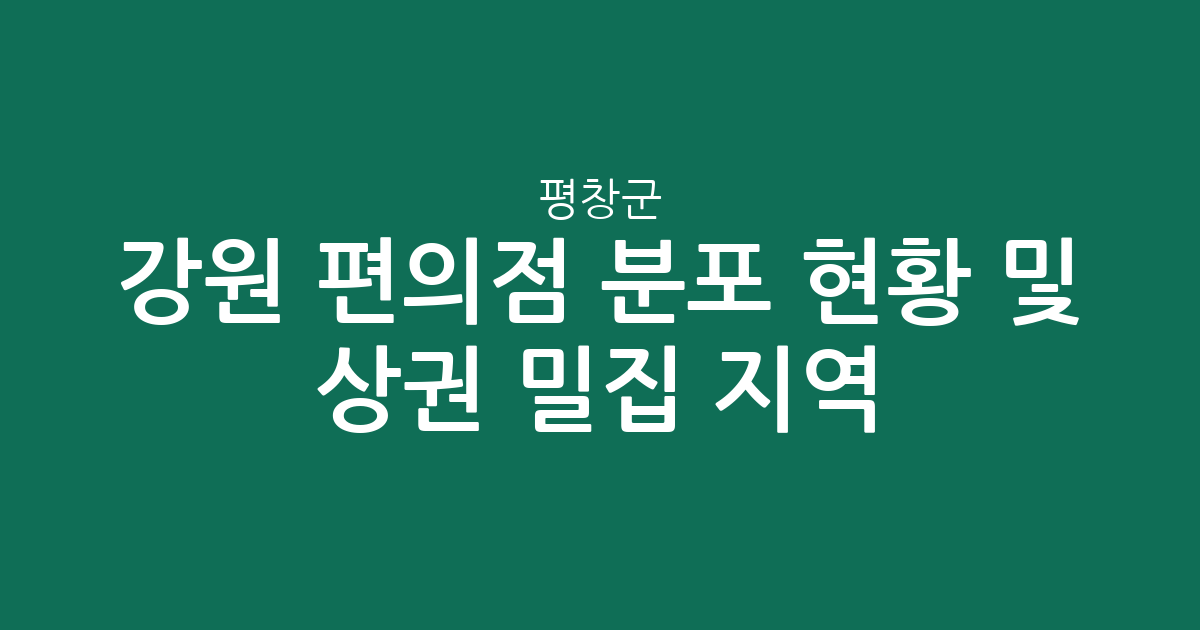 강원 평창군 편의점 분포 현황 및 상권 밀집 지역 분석