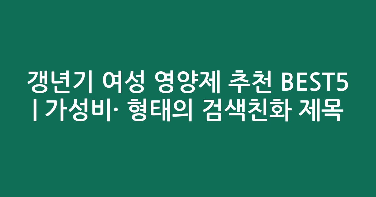 갱년기 여성 영양제 추천 BEST5 | 가성비·인기 비교 형태의 검색친화 제목