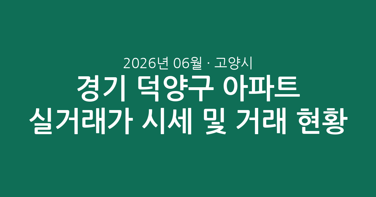 경기 고양시 덕양구 2026년 06월 아파트 실거래가 시세 분석 및 거래 현황 총정리