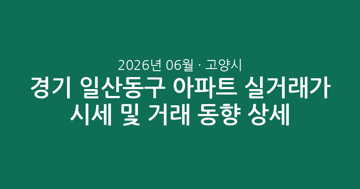 경기 고양시 일산동구 2026년 06월 아파트 실거래가 시세 및 거래 동향 상세 분석