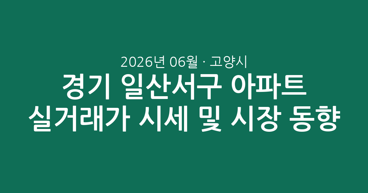 경기 고양시 일산서구 2026년 06월 아파트 실거래가 시세 및 시장 동향 총정리