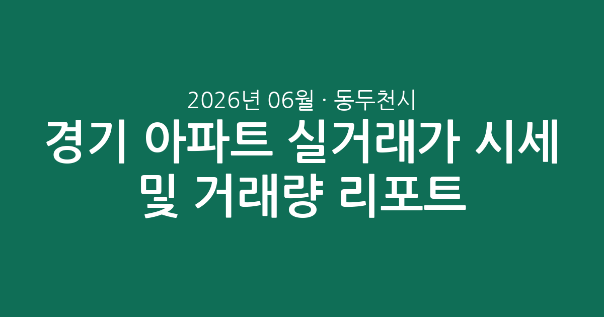 경기 동두천시 2026년 06월 아파트 실거래가 시세 및 거래량 분석 리포트