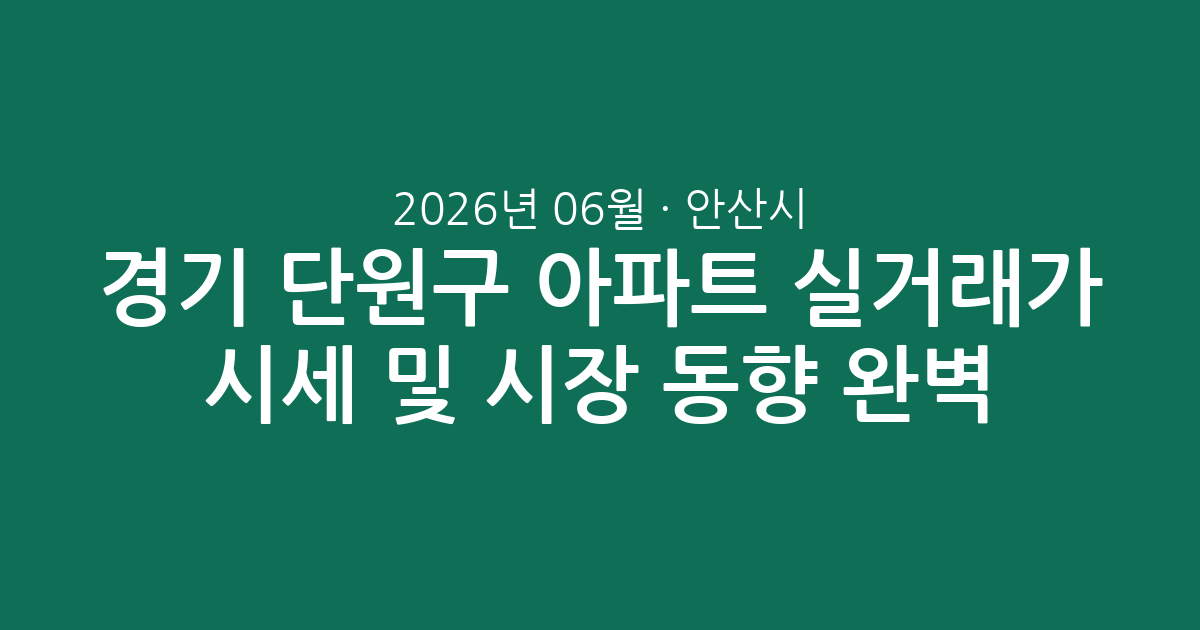 경기 안산시 단원구 2026년 06월 아파트 실거래가 시세 및 시장 동향 완벽 분석