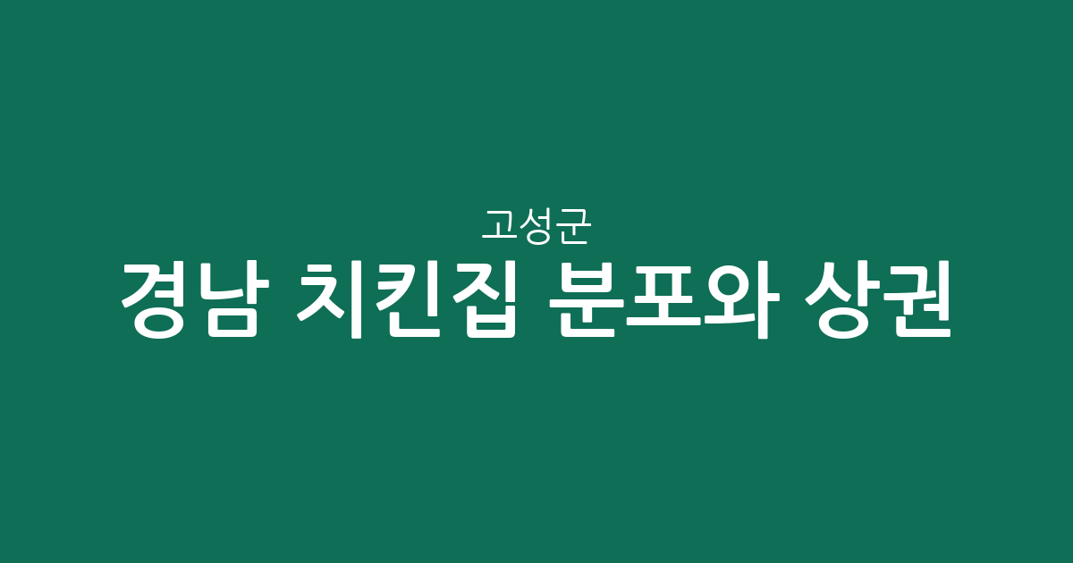 경남 고성군 치킨집 분포와 상권 분석: 고성읍부터 면 단위까지 한눈에 알아보기