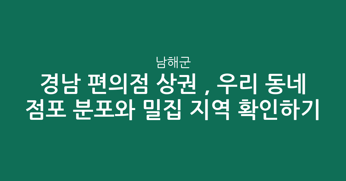 경남 남해군 편의점 상권 분석, 우리 동네 점포 분포와 밀집 지역 확인하기