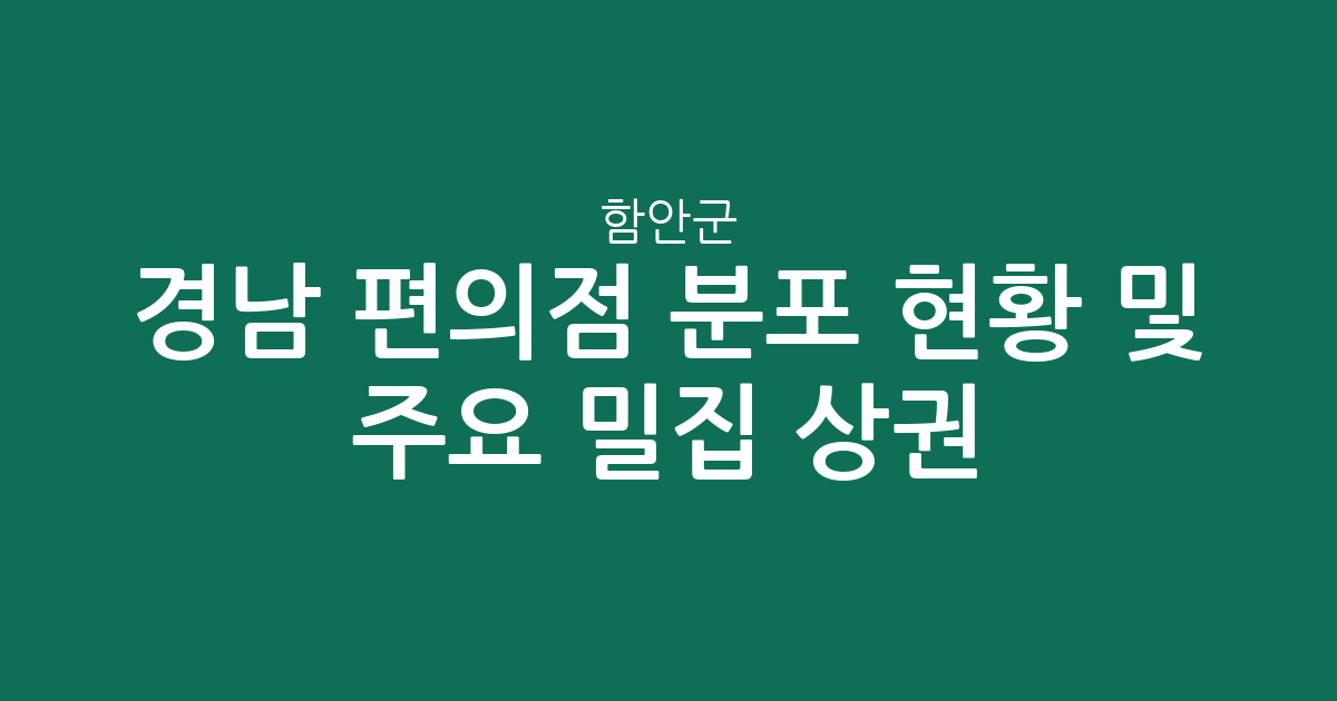 경남 함안군 편의점 분포 현황 및 주요 밀집 상권 분석