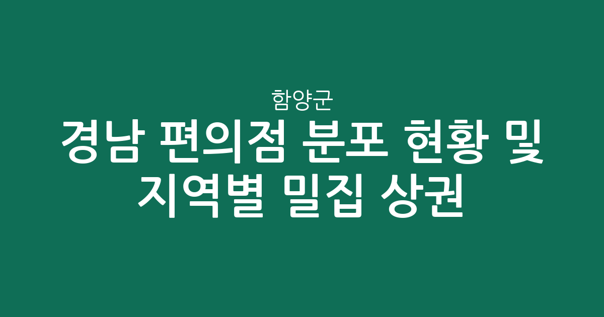 경남 함양군 편의점 분포 현황 및 지역별 밀집 상권 분석
