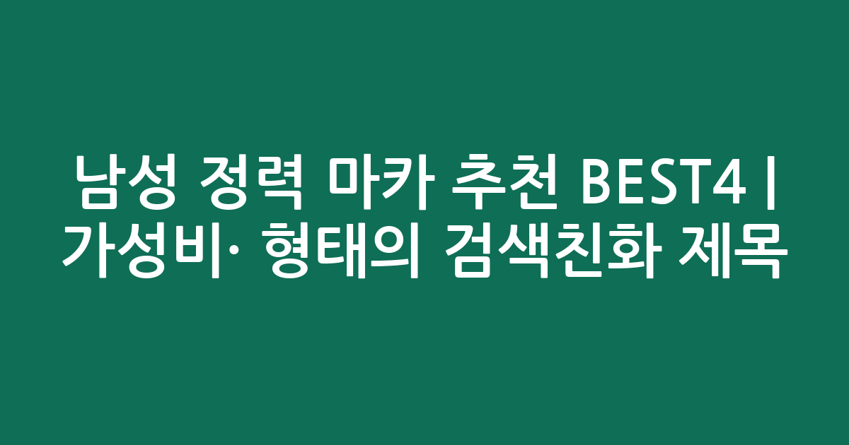 남성 정력 마카 추천 BEST4 | 가성비·인기 비교 형태의 검색친화 제목