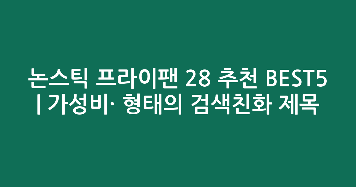 논스틱 프라이팬 28 추천 BEST5 | 가성비·인기 비교 형태의 검색친화 제목