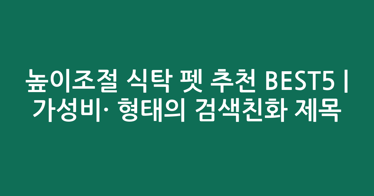 높이조절 식탁 펫 추천 BEST5 | 가성비·인기 비교 형태의 검색친화 제목